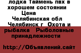 лодка Таймень пвх в хорошем состоянии › Цена ­ 7 000 - Челябинская обл., Челябинск г. Охота и рыбалка » Рыболовные принадлежности   
